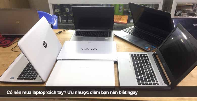 Có nên mua laptop xách tay? Ưu nhược điểm bạn nên biết ngay