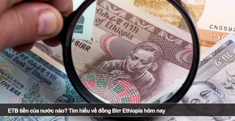 ETB tiền của nước nào? Tìm hiểu về đồng Birr Ethiopia hôm nay